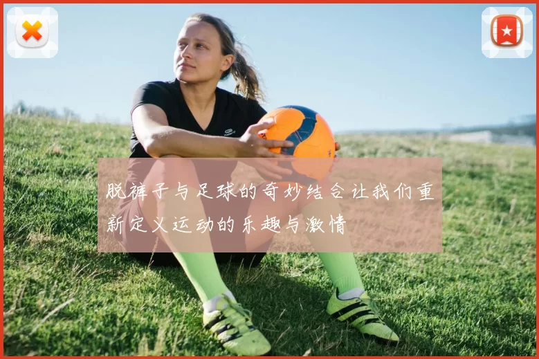 脱裤子与足球的奇妙结合让我们重新定义运动的乐趣与激情