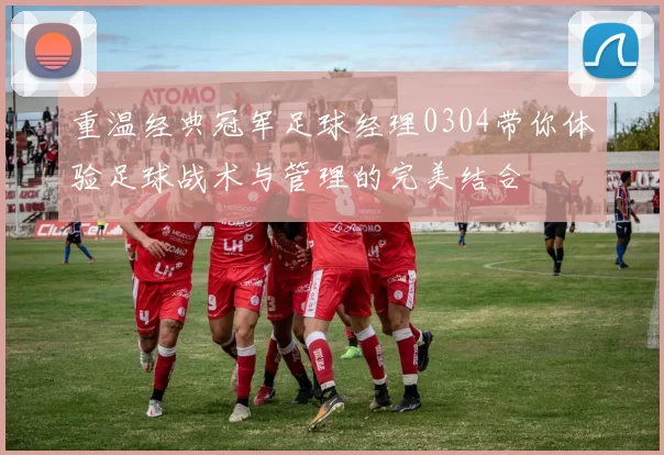 重温经典冠军足球经理0304带你体验足球战术与管理的完美结合