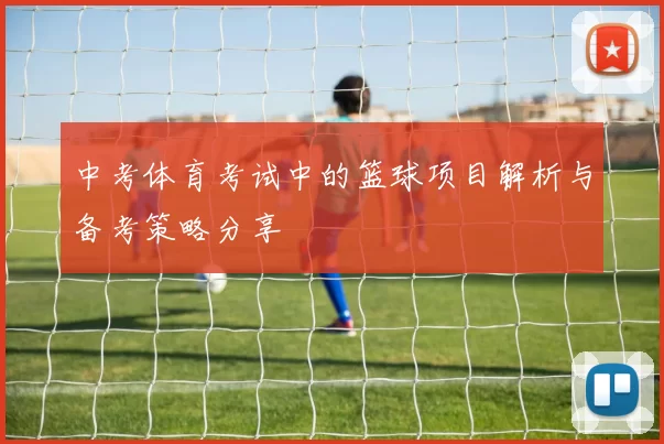 中考体育考试中的篮球项目解析与备考策略分享