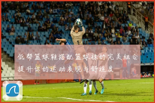 低帮篮球鞋搭配篮球袜的完美组合提升你的运动表现与舒适度