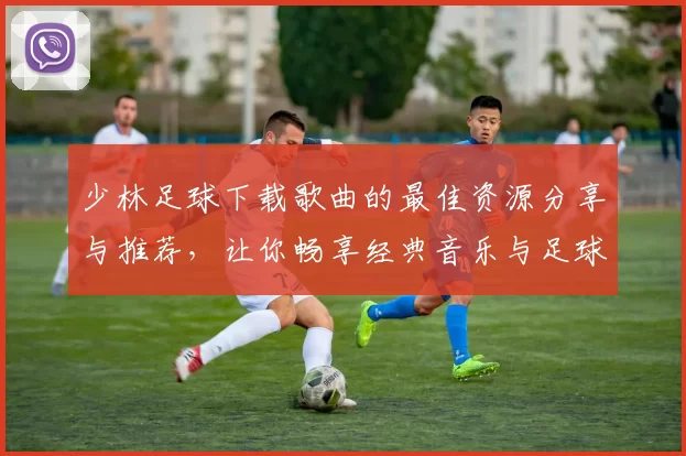少林足球下载歌曲的最佳资源分享与推荐，让你畅享经典音乐与足球激情的完美结合