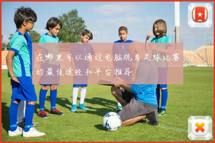 在哪里可以通过电脑观看足球比赛的最佳途径和平台推荐