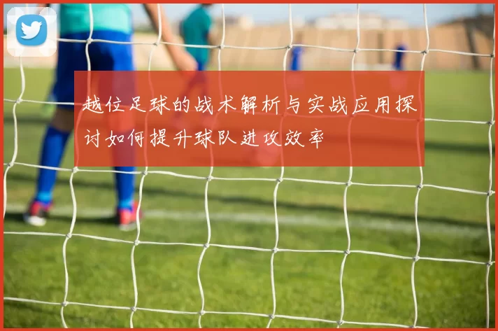 越位足球的战术解析与实战应用探讨如何提升球队进攻效率
