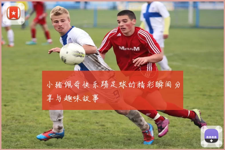 小猪佩奇快乐踢足球的精彩瞬间分享与趣味故事